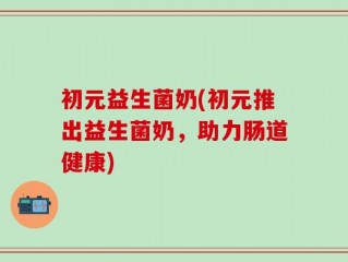 初元益生菌奶(初元推出益生菌奶，助力肠道健康)