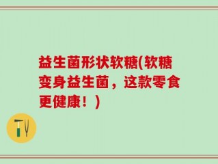 益生菌形状软糖(软糖变身益生菌，这款零食更健康！)