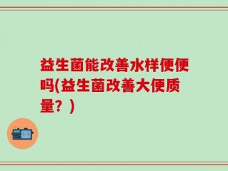 益生菌能改善水样便便吗(益生菌改善大便质量？)