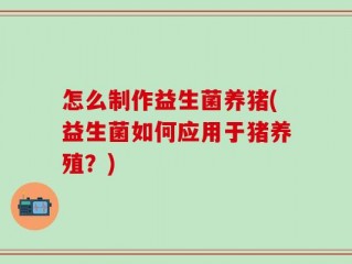 怎么制作益生菌养猪(益生菌如何应用于猪养殖？)