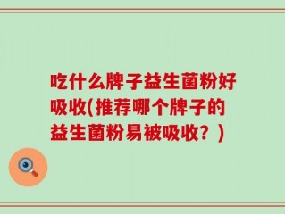 吃什么牌子益生菌粉好吸收(推荐哪个牌子的益生菌粉易被吸收？)