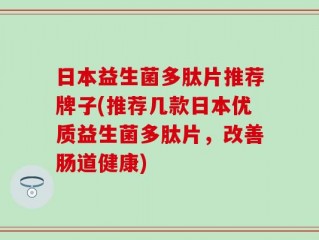 日本益生菌多肽片推荐牌子(推荐几款日本优质益生菌多肽片，改善肠道健康)