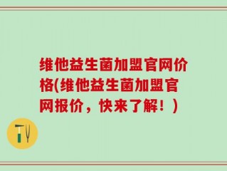 维他益生菌加盟官网价格(维他益生菌加盟官网报价，快来了解！)
