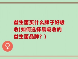 益生菌买什么牌子好吸收(如何选择易吸收的益生菌品牌？)
