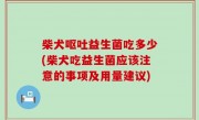 柴犬呕吐益生菌吃多少(柴犬吃益生菌应该注意的事项及用量建议)