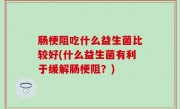肠梗阻吃什么益生菌比较好(什么益生菌有利于缓解肠梗阻？)