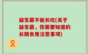 益生菌不能长吃(关于益生菌，你需要知道的长期食用注意事项)
