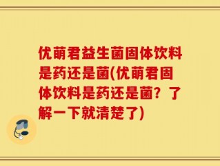 优萌君益生菌固体饮料是药还是菌(优萌君固体饮料是药还是菌？了解一下就清楚了)