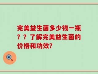 完美益生菌多少钱一瓶？？了解完美益生菌的价格和功效？