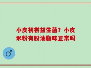 小皮初尝益生菌？小皮米粉有股油脂味正常吗