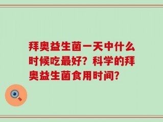 拜奥益生菌一天中什么时候吃最好？科学的拜奥益生菌食用时间？