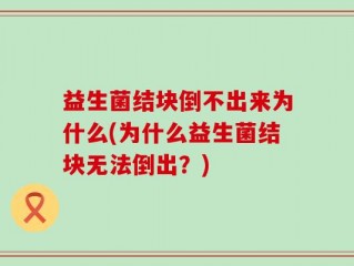 益生菌结块倒不出来为什么(为什么益生菌结块无法倒出？)