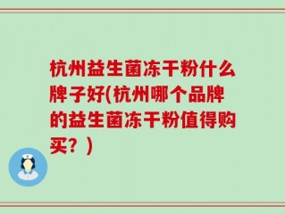 杭州益生菌冻干粉什么牌子好(杭州哪个品牌的益生菌冻干粉值得购买？)