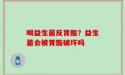 喝益生菌反胃酸？益生菌会被胃酸破坏吗