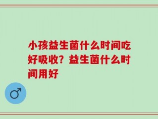 小孩益生菌什么时间吃好吸收？益生菌什么时间用好