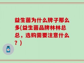 益生菌为什么牌子那么多(益生菌品牌林林总总，选购需要注意什么？)