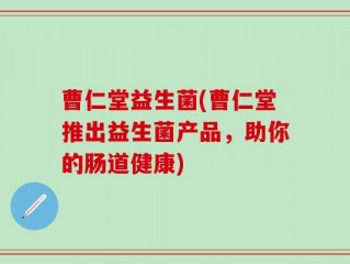曹仁堂益生菌(曹仁堂推出益生菌产品，助你的肠道健康)
