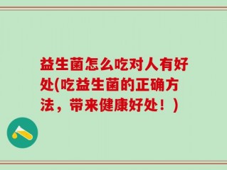 益生菌怎么吃对人有好处(吃益生菌的正确方法，带来健康好处！)