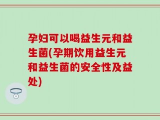 孕妇可以喝益生元和益生菌(孕期饮用益生元和益生菌的安全性及益处)