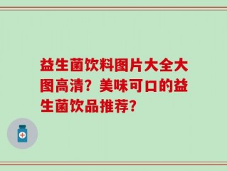 益生菌饮料图片大全大图高清？美味可口的益生菌饮品推荐？
