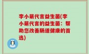 李小萌代言益生菌(李小萌代言的益生菌：帮助您改善肠道健康的首选)