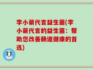 李小萌代言益生菌(李小萌代言的益生菌：帮助您改善肠道健康的首选)