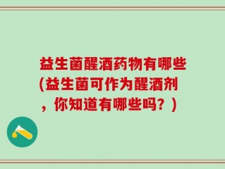 益生菌醒酒药物有哪些(益生菌可作为醒酒剂，你知道有哪些吗？)