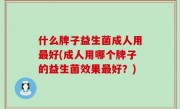 什么牌子益生菌成人用最好(成人用哪个牌子的益生菌效果最好？)