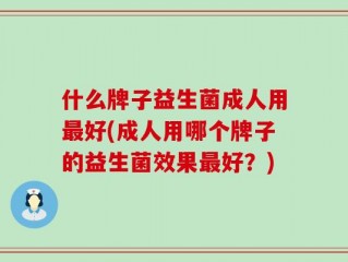 什么牌子益生菌成人用最好(成人用哪个牌子的益生菌效果最好？)