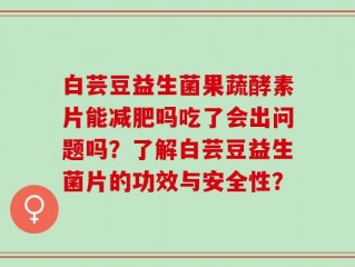 白芸豆益生菌果蔬酵素片能减肥吗吃了会出问题吗？了解白芸豆益生菌片的功效与安全性？