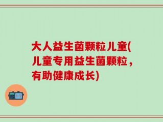 大人益生菌颗粒儿童(儿童专用益生菌颗粒，有助健康成长)
