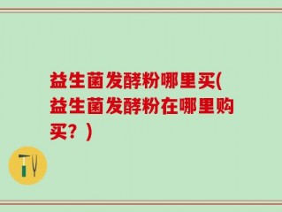 益生菌发酵粉哪里买(益生菌发酵粉在哪里购买？)