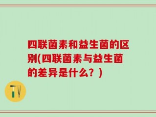 四联菌素和益生菌的区别(四联菌素与益生菌的差异是什么？)