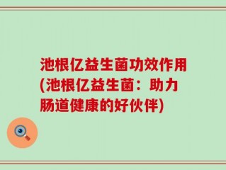 池根亿益生菌功效作用(池根亿益生菌：助力肠道健康的好伙伴)