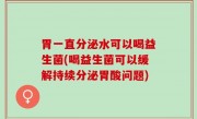 胃一直分泌水可以喝益生菌(喝益生菌可以缓解持续分泌胃酸问题)