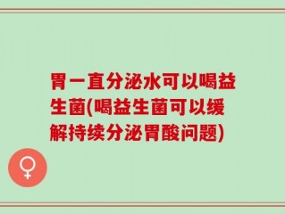 胃一直分泌水可以喝益生菌(喝益生菌可以缓解持续分泌胃酸问题)