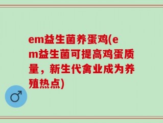 em益生菌养蛋鸡(em益生菌可提高鸡蛋质量，新生代禽业成为养殖热点)