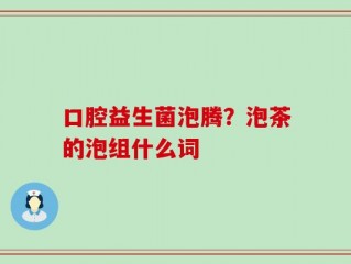 口腔益生菌泡腾？泡茶的泡组什么词