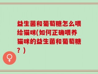 益生菌和葡萄糖怎么喂给猫咪(如何正确喂养猫咪的益生菌和葡萄糖？)
