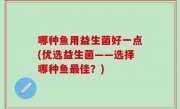 哪种鱼用益生菌好一点(优选益生菌——选择哪种鱼最佳？)