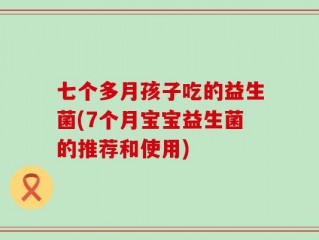 七个多月孩子吃的益生菌(7个月宝宝益生菌的推荐和使用)