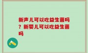 新声儿可以吃益生菌吗？新婴儿可以吃益生菌吗