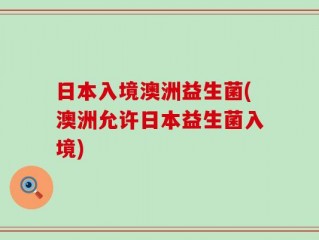 日本入境澳洲益生菌(澳洲允许日本益生菌入境)
