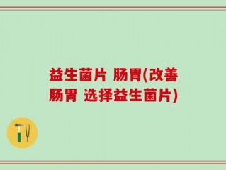 益生菌片 肠胃(改善肠胃 选择益生菌片)