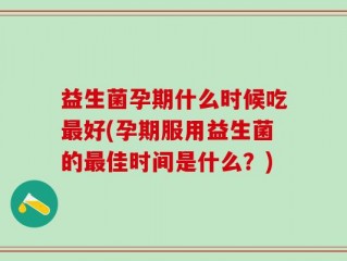 益生菌孕期什么时候吃最好(孕期服用益生菌的最佳时间是什么？)