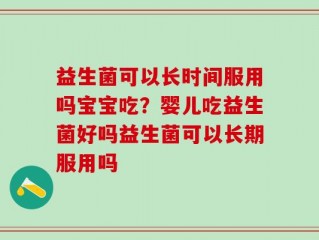 益生菌可以长时间服用吗宝宝吃？婴儿吃益生菌好吗益生菌可以长期服用吗