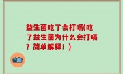 益生菌吃了会打嗝(吃了益生菌为什么会打嗝？简单解释！)