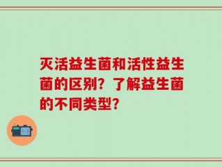 灭活益生菌和活性益生菌的区别？了解益生菌的不同类型？