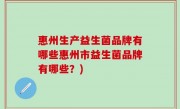惠州生产益生菌品牌有哪些惠州市益生菌品牌有哪些？)