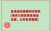 鱼用益生菌哪种好些呢(推荐几款优质鱼用益生菌，让养鱼更健康)